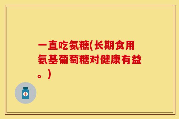 一直吃氨糖(长期食用氨基葡萄糖对健康有益。)