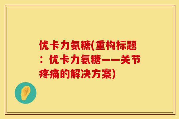 优卡力氨糖(重构标题:优卡力氨糖——关节的解决方案) 优卡力氨糖(重构标题:优卡力氨糖——关节的解决方案)