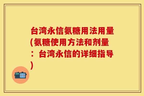 台湾永信氨糖用法用量(氨糖使用方法和剂量：台湾永信的详细指导)