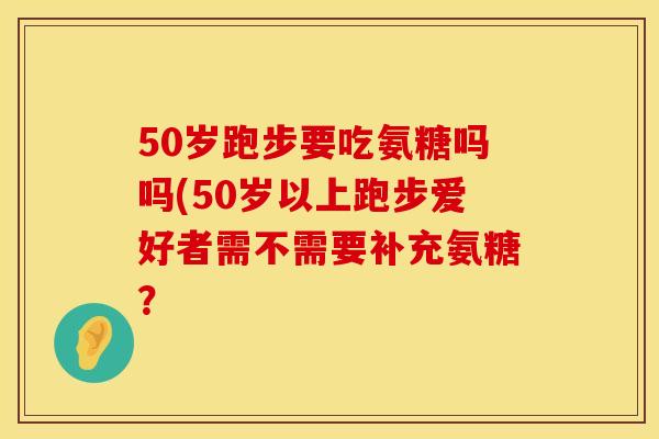 50岁跑步要吃氨糖吗吗(50岁以上跑步爱好者需不需要补充氨糖？