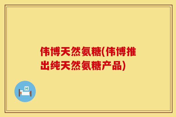 伟博天然氨糖(伟博推出纯天然氨糖产品)