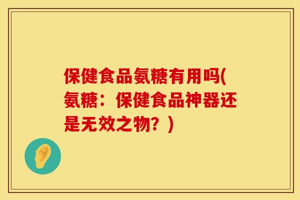 保健食品氨糖有用吗(氨糖：保健食品神器还是无效之物？)