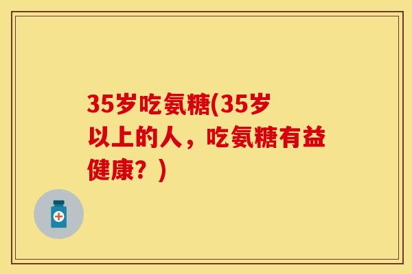 35岁吃氨糖(35岁以上的人，吃氨糖有益健康？)