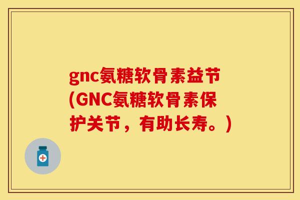 gnc氨糖软骨素益节(GNC氨糖软骨素保护关节,有助长寿。) gnc氨糖软骨素益节(GNC氨糖软骨素保护关节,有助长寿。)