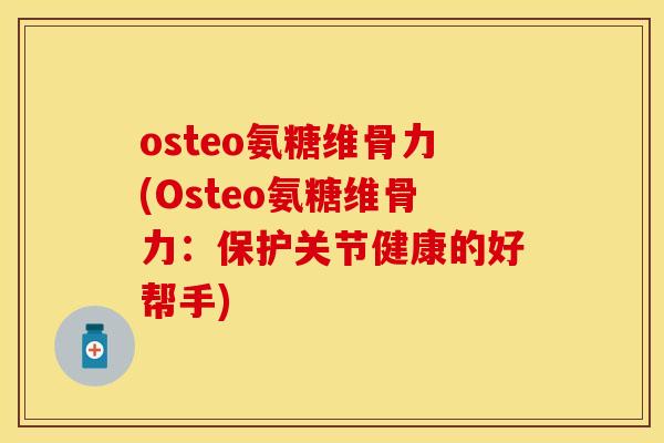 osteo氨糖维骨力(Osteo氨糖维骨力：保护关节健康的好帮手)