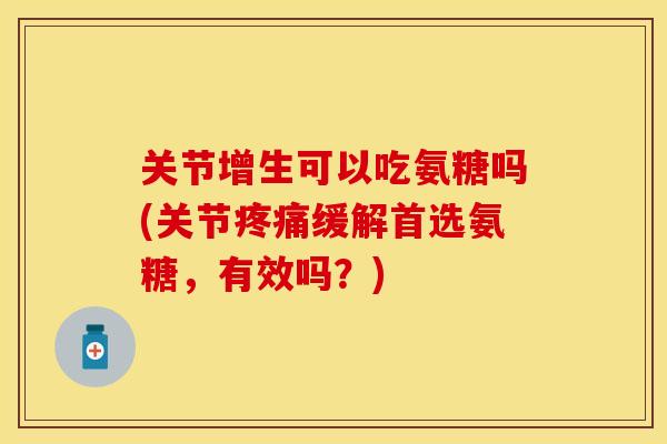 关节增生可以吃氨糖吗(关节疼痛缓解首选氨糖，有效吗？)