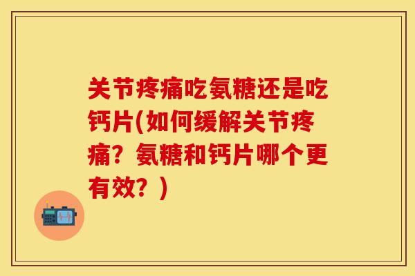 关节疼痛吃氨糖还是吃钙片(如何缓解关节疼痛?氨糖和钙片哪个更有效?)