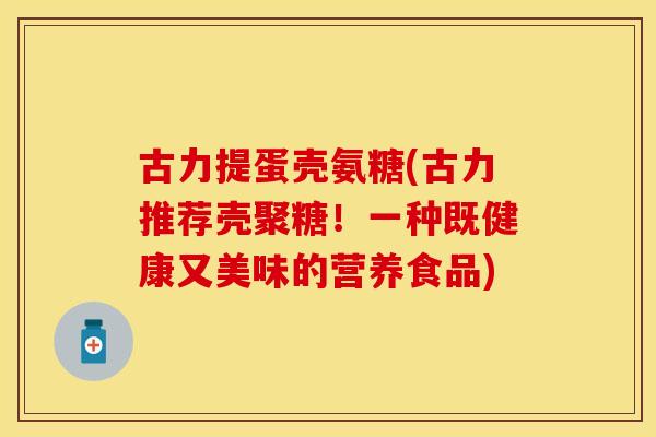 古力提蛋壳氨糖(古力推荐壳聚糖！一种既健康又美味的营养食品)