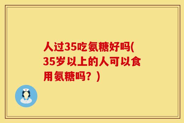 人过35吃氨糖好吗(35岁以上的人可以食用氨糖吗？)
