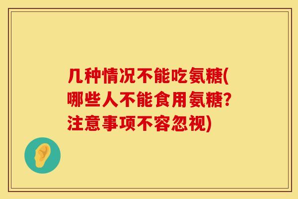 几种情况不能吃氨糖(哪些人不能食用氨糖？注意事项不容忽视)
