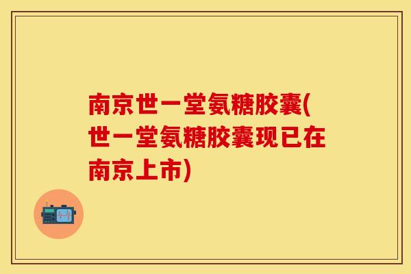 南京世一堂氨糖胶囊(世一堂氨糖胶囊现已在南京上市)