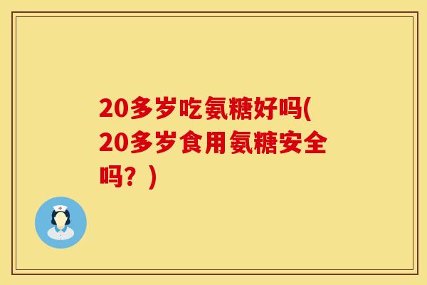 20多岁吃氨糖好吗(20多岁食用氨糖安全吗？)
