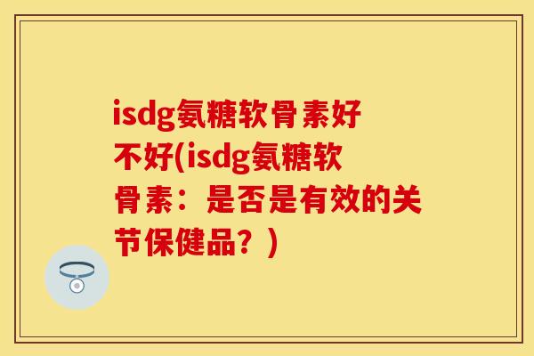 isdg氨糖软骨素好不好(isdg氨糖软骨素：是否是有效的关节保健品？)
