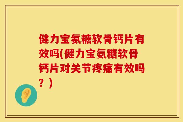 健力宝氨糖软骨钙片有效吗(健力宝氨糖软骨钙片对关节疼痛有效吗？)