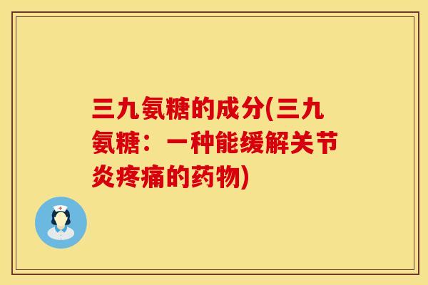 三九氨糖的成分(三九氨糖：一种能缓解关节炎疼痛的药物)
