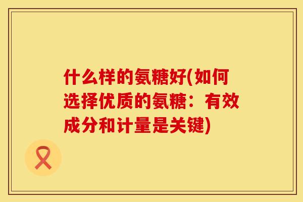 什么样的氨糖好(如何选择优质的氨糖：有效成分和计量是关键)