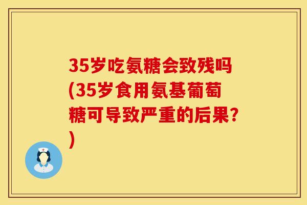 35岁吃氨糖会致残吗(35岁食用氨基葡萄糖可导致严重的后果?) 35岁吃氨糖会致残吗(35岁食用氨基葡萄糖可导致严重的后果?)