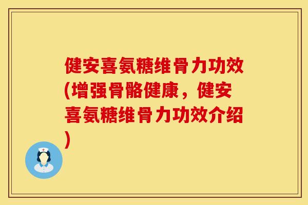 健安喜氨糖维骨力功效(增强骨骼健康，健安喜氨糖维骨力功效介绍)