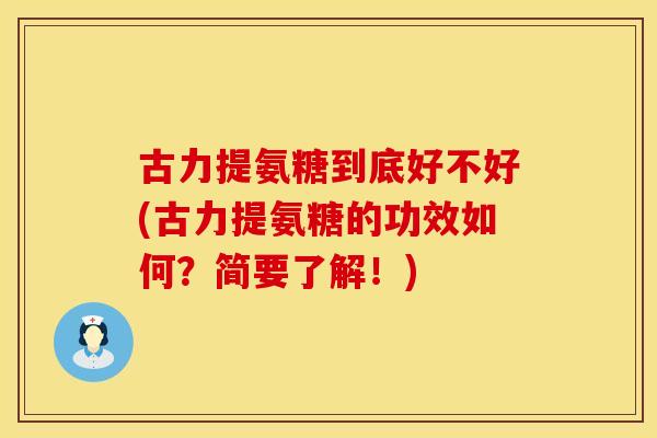 古力提氨糖到底好不好(古力提氨糖的功效如何?简要了解!)