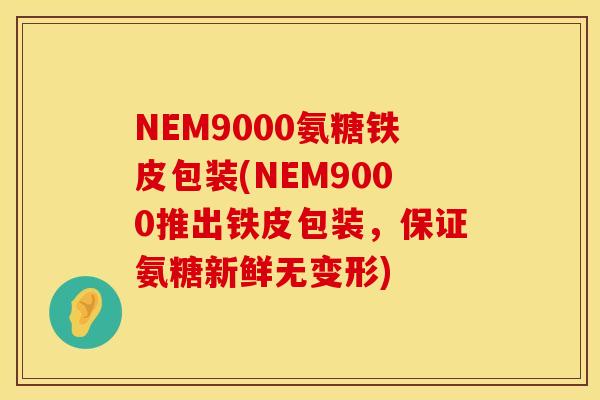 NEM9000氨糖铁皮包装(NEM9000推出铁皮包装,保证氨糖新鲜无变形) NEM9000氨糖铁皮包装(NEM9000推出铁皮包装,保证氨糖新鲜无变形)