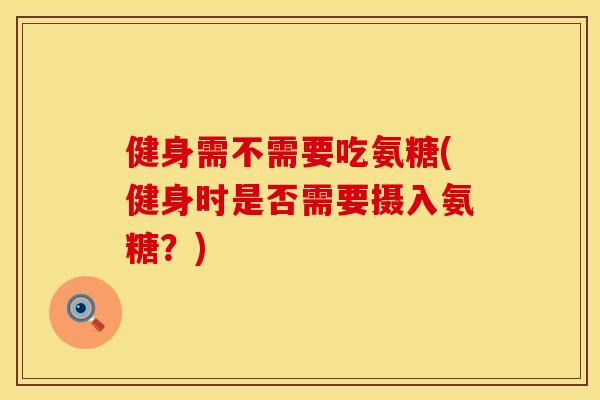 健身需不需要吃氨糖(健身时是否需要摄入氨糖？)