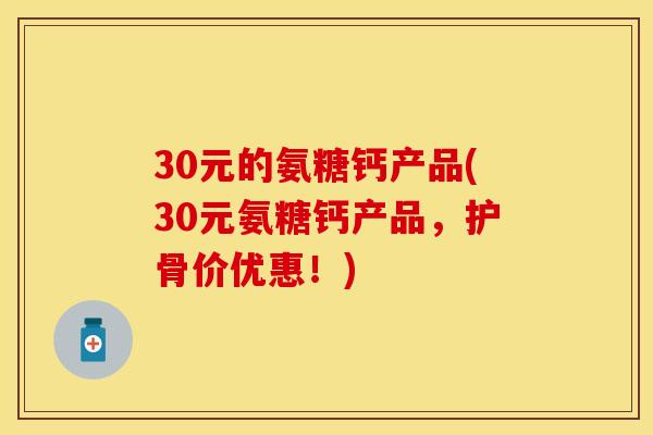 30元的氨糖钙产品(30元氨糖钙产品，护骨价优惠！)