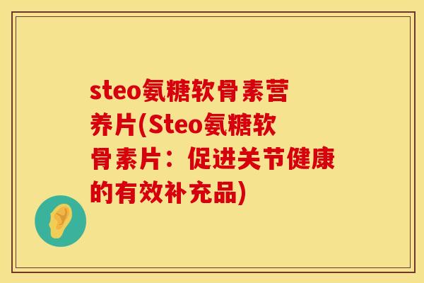 steo氨糖软骨素营养片(Steo氨糖软骨素片：促进关节健康的有效补充品)