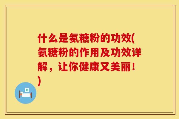 什么是氨糖粉的功效(氨糖粉的作用及功效详解，让你健康又美丽！)