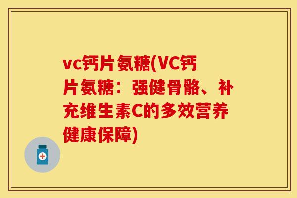 vc钙片氨糖(VC钙片氨糖:强健骨骼、补充维生素C的多效营养健康保障)