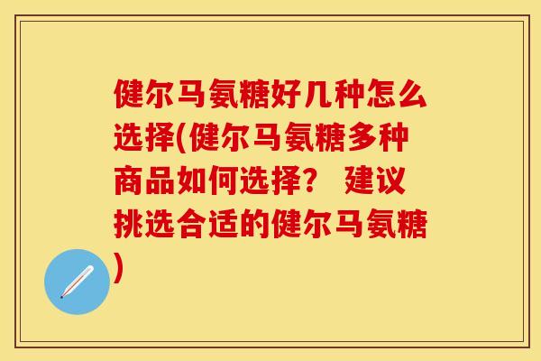 健尔马氨糖好几种怎么选择(健尔马氨糖多种商品如何选择？ 建议挑选合适的健尔马氨糖)