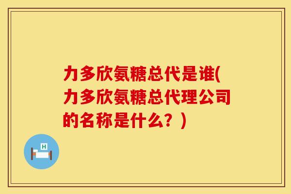 力多欣氨糖总代是谁(力多欣氨糖总代理公司的名称是什么？)