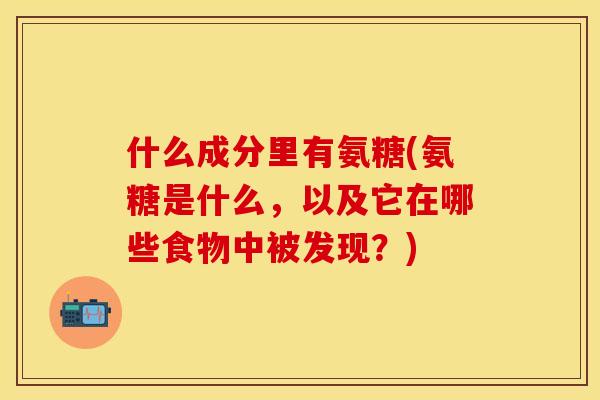 什么成分里有氨糖(氨糖是什么，以及它在哪些食物中被发现？)