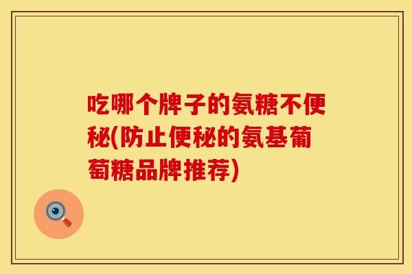 吃哪个牌子的氨糖不便秘(防止便秘的氨基葡萄糖品牌推荐)