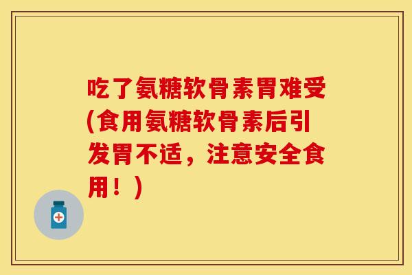 吃了氨糖软骨素胃难受(食用氨糖软骨素后引发胃不适，注意安全食用！)