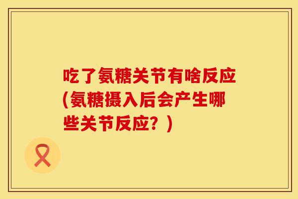 吃了氨糖关节有啥反应(氨糖摄入后会产生哪些关节反应？)