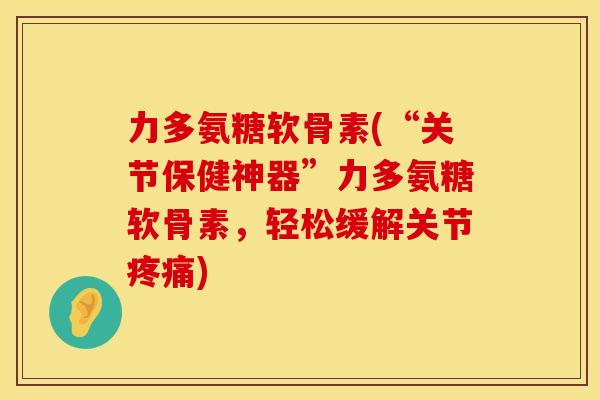 力多氨糖软骨素(“关节保健神器”力多氨糖软骨素,轻松缓解关节) 力多氨糖软骨素(“关节保健神器”力多氨糖软骨素,轻松缓解关节)