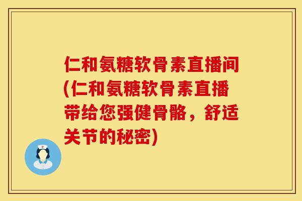 仁和氨糖软骨素直播间(仁和氨糖软骨素直播带给您强健骨骼,舒适关节的秘密)