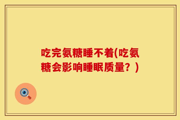 吃完氨糖睡不着(吃氨糖会影响睡眠质量？)
