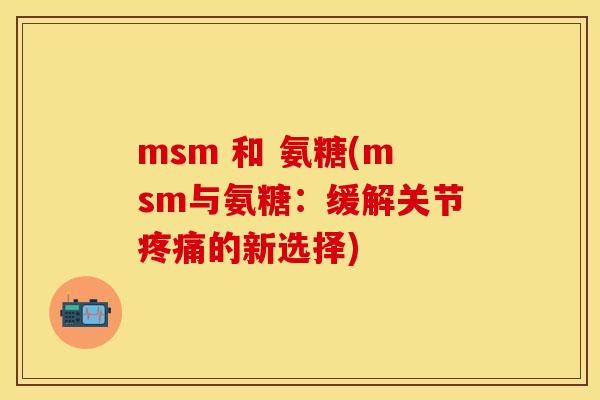 msm 和 氨糖(msm与氨糖：缓解关节疼痛的新选择)