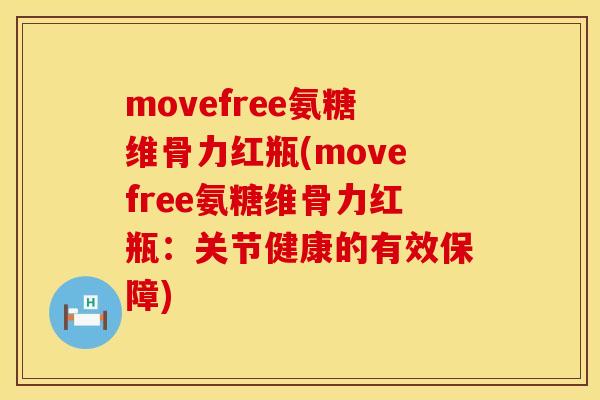 movefree氨糖维骨力红瓶(movefree氨糖维骨力红瓶:关节健康的有效保障)