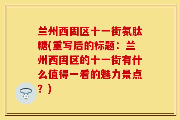 兰州西固区十一街氨肽糖(重写后的标题：兰州西固区的十一街有什么值得一看的魅力景点？)