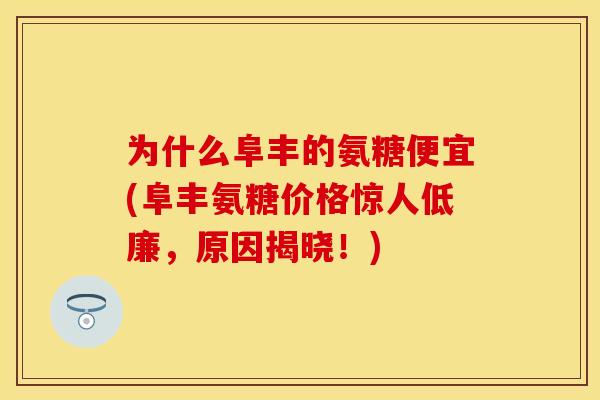 为什么阜丰的氨糖便宜(阜丰氨糖价格惊人低廉，原因揭晓！)
