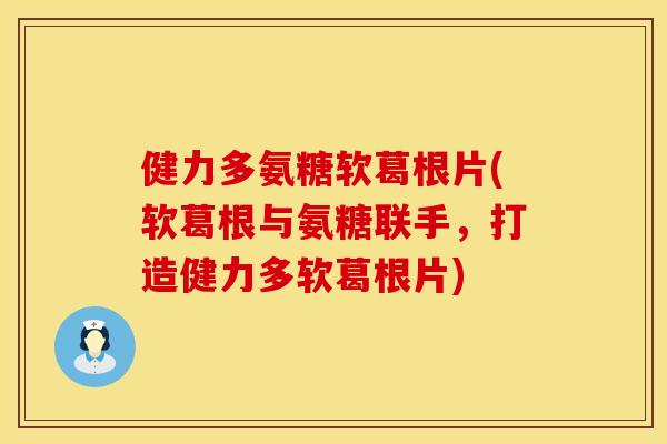 健力多氨糖软葛根片(软葛根与氨糖联手，打造健力多软葛根片)