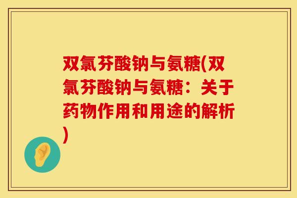 双氯芬酸钠与氨糖(双氯芬酸钠与氨糖：关于药物作用和用途的解析)