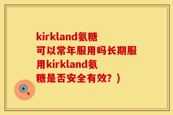 kirkland氨糖可以常年服用吗长期服用kirkland氨糖是否安全有效?) kirkland氨糖可以常年服用吗长期服用kirkland氨糖是否安全有效?)