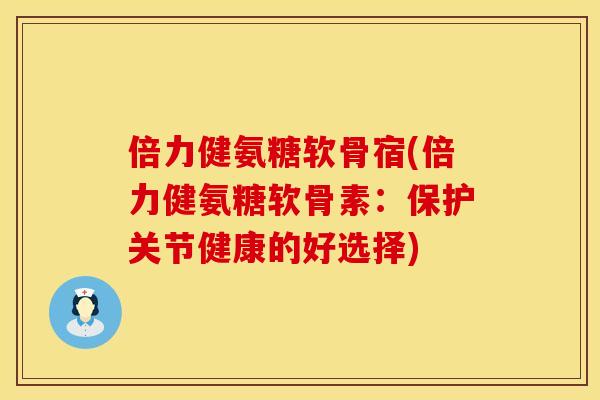 倍力健氨糖软骨宿(倍力健氨糖软骨素:保护关节健康的好选择)