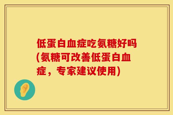 低蛋白症吃氨糖好吗(氨糖可改善低蛋白症,专家建议使用) 低蛋白症吃氨糖好吗(氨糖可改善低蛋白症,专家建议使用)
