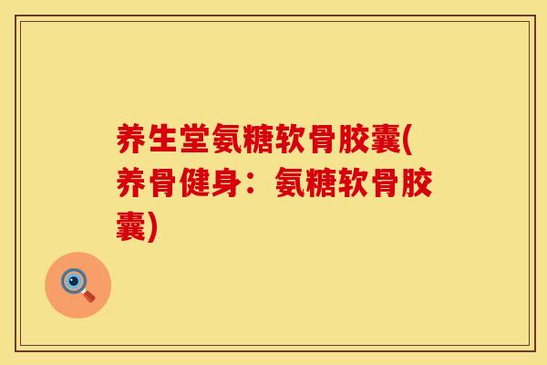 养生堂氨糖软骨胶囊(养骨健身：氨糖软骨胶囊)
