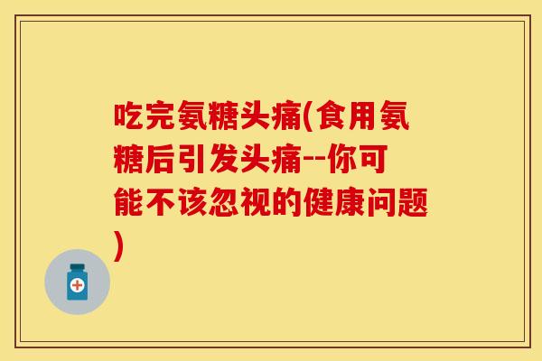 吃完氨糖头痛(食用氨糖后引发头痛--你可能不该忽视的健康问题) 吃完氨糖头痛(食用氨糖后引发头痛--你可能不该忽视的健康问题)