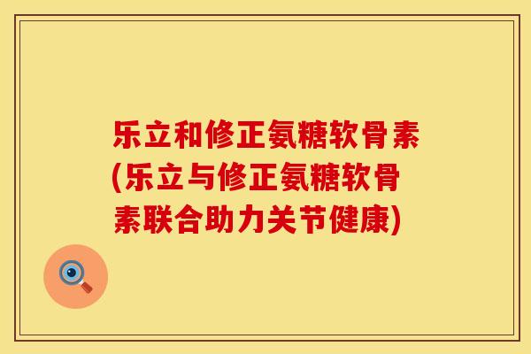 乐立和修正氨糖软骨素(乐立与修正氨糖软骨素联合助力关节健康)